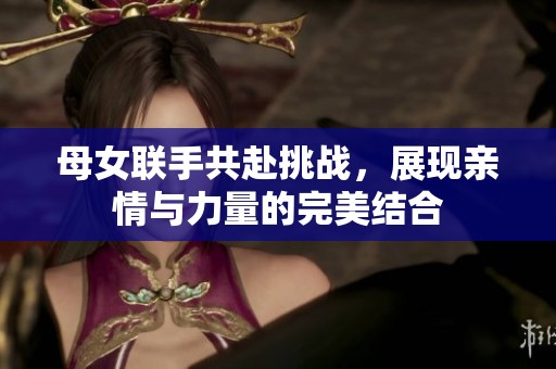 母女联手共赴挑战，展现亲情与力量的完美结合