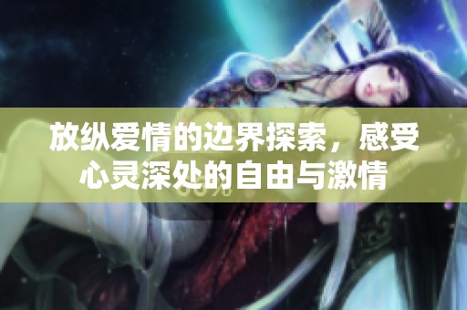 放纵爱情的边界探索，感受心灵深处的自由与激情