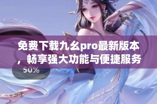 免费下载九幺pro最新版本，畅享强大功能与便捷服务