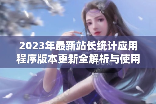 2023年最新站长统计应用程序版本更新全解析与使用指南