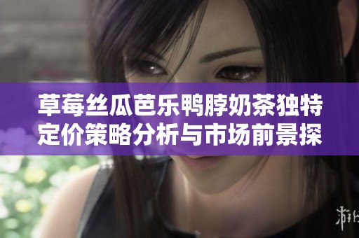 草莓丝瓜芭乐鸭脖奶茶独特定价策略分析与市场前景探讨
