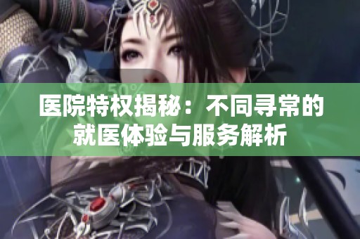 医院特权揭秘：不同寻常的就医体验与服务解析
