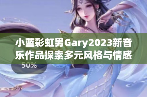 小蓝彩虹男Gary2023新音乐作品探索多元风格与情感深度