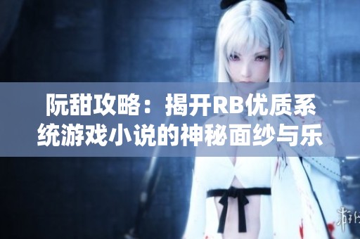 阮甜攻略：揭开RB优质系统游戏小说的神秘面纱与乐趣