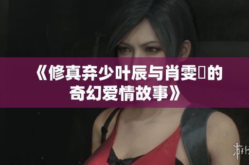 《修真弃少叶辰与肖雯玥的奇幻爱情故事》