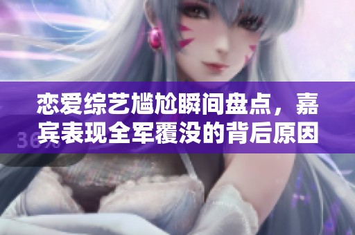 恋爱综艺尴尬瞬间盘点，嘉宾表现全军覆没的背后原因揭秘
