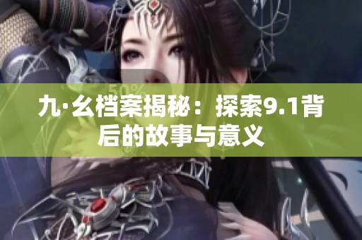 九·幺档案揭秘：探索9.1背后的故事与意义