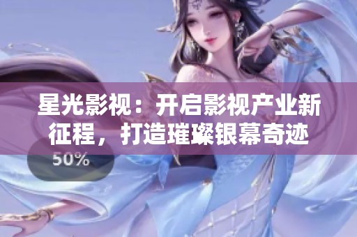 星光影视：开启影视产业新征程，打造璀璨银幕奇迹