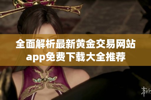 全面解析最新黄金交易网站app免费下载大全推荐