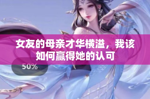女友的母亲才华横溢，我该如何赢得她的认可