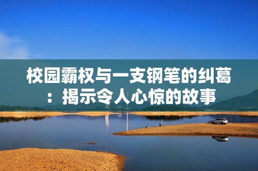 校园霸权与一支钢笔的纠葛：揭示令人心惊的故事