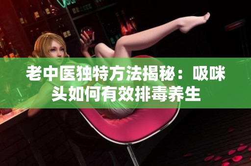 老中医独特方法揭秘：吸咪头如何有效排毒养生