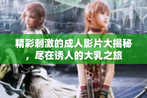 精彩刺激的成人影片大揭秘，尽在诱人的大乳之旅