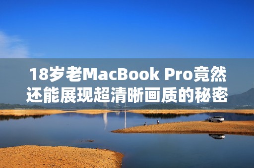 18岁老MacBook Pro竟然还能展现超清晰画质的秘密揭秘