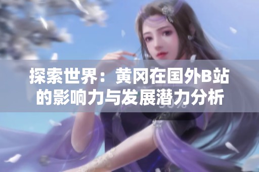 探索世界：黄冈在国外B站的影响力与发展潜力分析