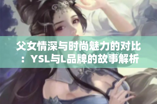 父女情深与时尚魅力的对比：YSL与L品牌的故事解析