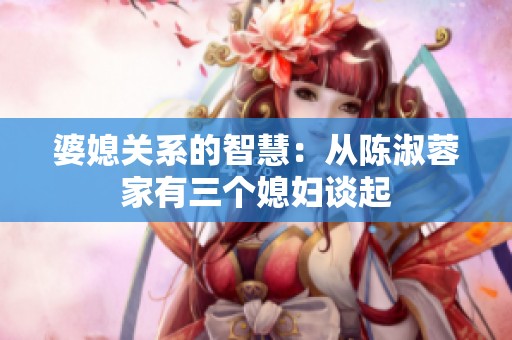 婆媳关系的智慧：从陈淑蓉家有三个媳妇谈起