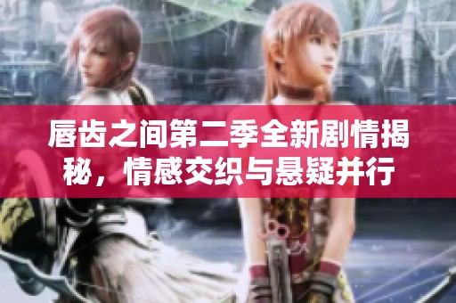 唇齿之间第二季全新剧情揭秘，情感交织与悬疑并行