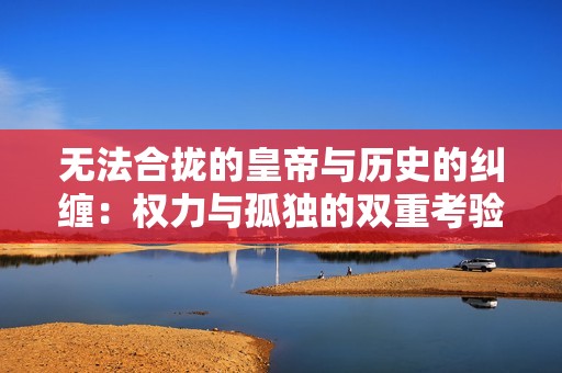无法合拢的皇帝与历史的纠缠：权力与孤独的双重考验