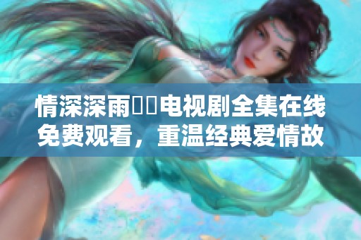 情深深雨濛濛电视剧全集在线免费观看，重温经典爱情故事