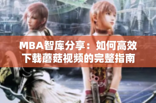 MBA智库分享：如何高效下载蘑菇视频的完整指南