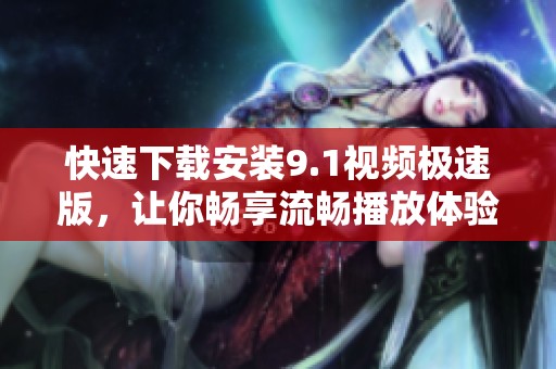 快速下载安装9.1视频极速版，让你畅享流畅播放体验
