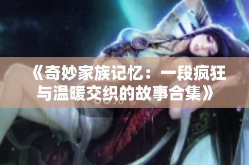 《奇妙家族记忆：一段疯狂与温暖交织的故事合集》