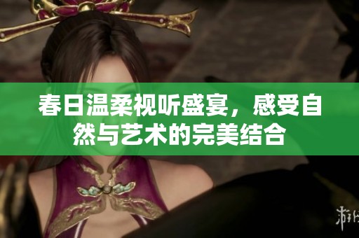 春日温柔视听盛宴，感受自然与艺术的完美结合