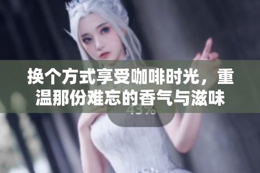 换个方式享受咖啡时光，重温那份难忘的香气与滋味