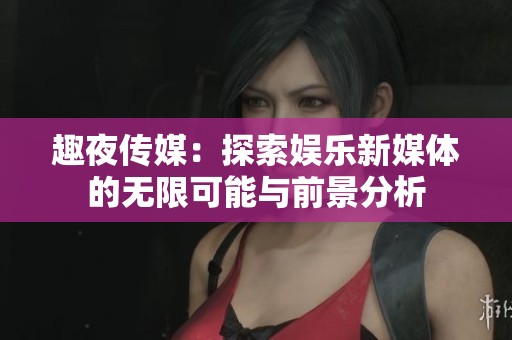 趣夜传媒：探索娱乐新媒体的无限可能与前景分析