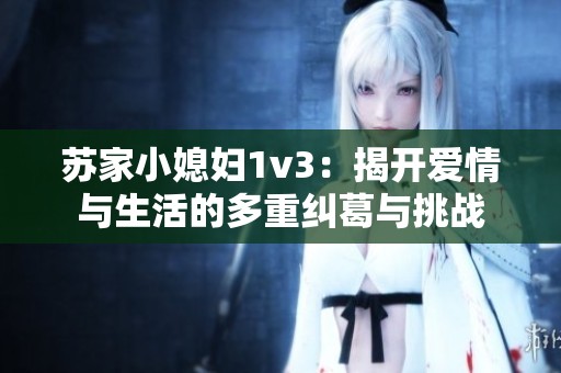 苏家小媳妇1v3：揭开爱情与生活的多重纠葛与挑战