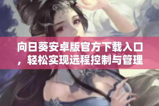 向日葵安卓版官方下载入口，轻松实现远程控制与管理
