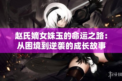 赵氏嫡女姝玉的命运之路：从困境到逆袭的成长故事