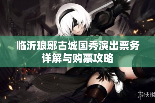 临沂琅琊古城国秀演出票务详解与购票攻略