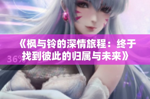 《枫与铃的深情旅程：终于找到彼此的归属与未来》