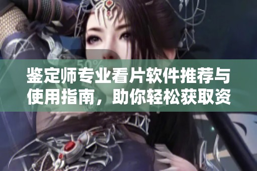 鉴定师专业看片软件推荐与使用指南，助你轻松获取资源