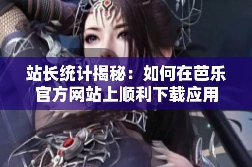 站长统计揭秘：如何在芭乐官方网站上顺利下载应用