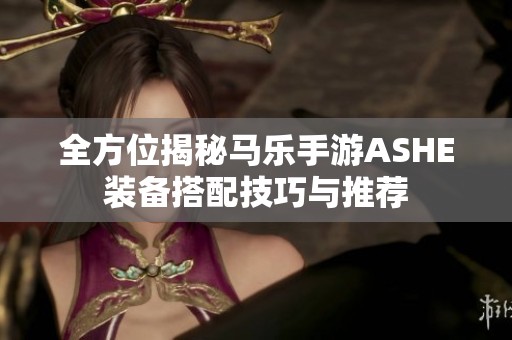 全方位揭秘马乐手游ASHE装备搭配技巧与推荐