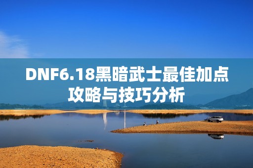 DNF6.18黑暗武士最佳加点攻略与技巧分析