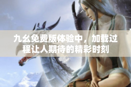 九幺免费版体验中，加载过程让人期待的精彩时刻