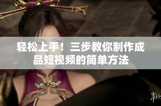 轻松上手！三步教你制作成品短视频的简单方法