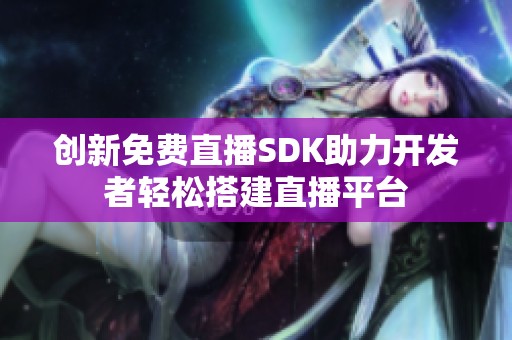 创新免费直播SDK助力开发者轻松搭建直播平台