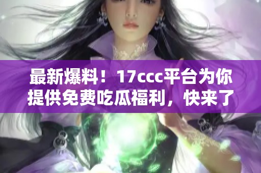最新爆料！17ccc平台为你提供免费吃瓜福利，快来了解吧