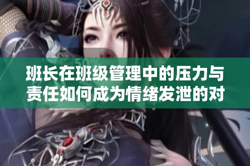 班长在班级管理中的压力与责任如何成为情绪发泄的对象
