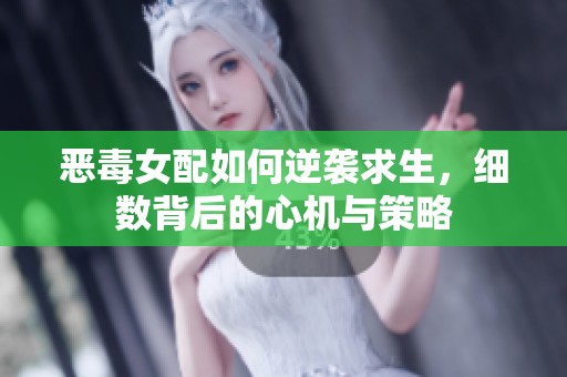 恶毒女配如何逆袭求生，细数背后的心机与策略