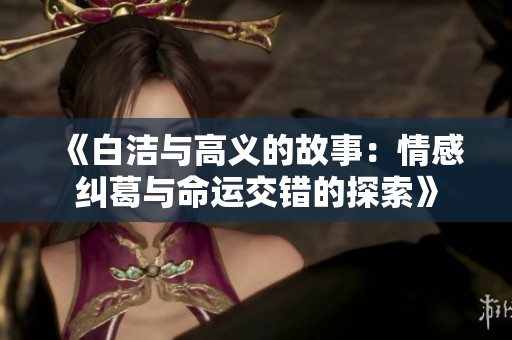 《白洁与高义的故事：情感纠葛与命运交错的探索》