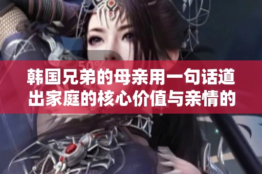 韩国兄弟的母亲用一句话道出家庭的核心价值与亲情的重要性