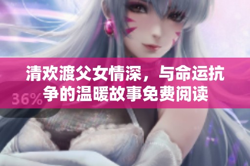 清欢渡父女情深，与命运抗争的温暖故事免费阅读