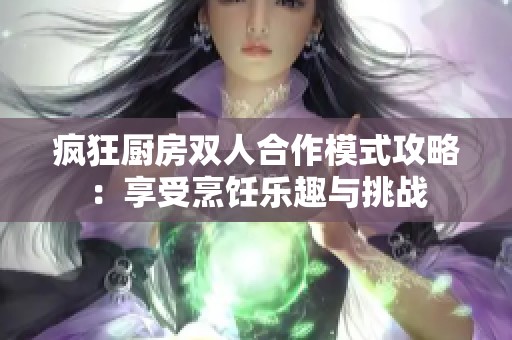 疯狂厨房双人合作模式攻略：享受烹饪乐趣与挑战