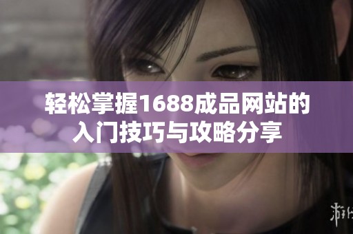 轻松掌握1688成品网站的入门技巧与攻略分享